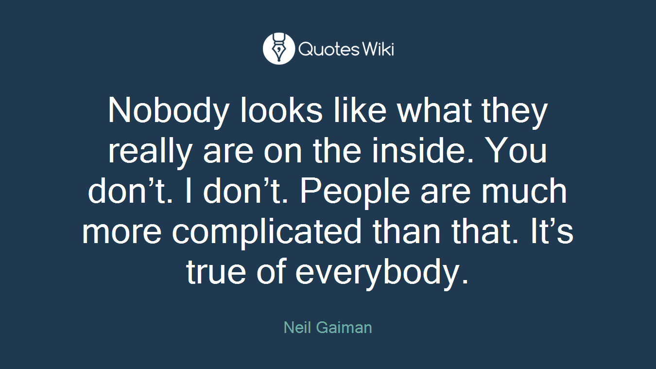 Nobody looks like what they really are on the inside. You don’t. I don’t. People are much more complicated than that. It’s true of everybody.