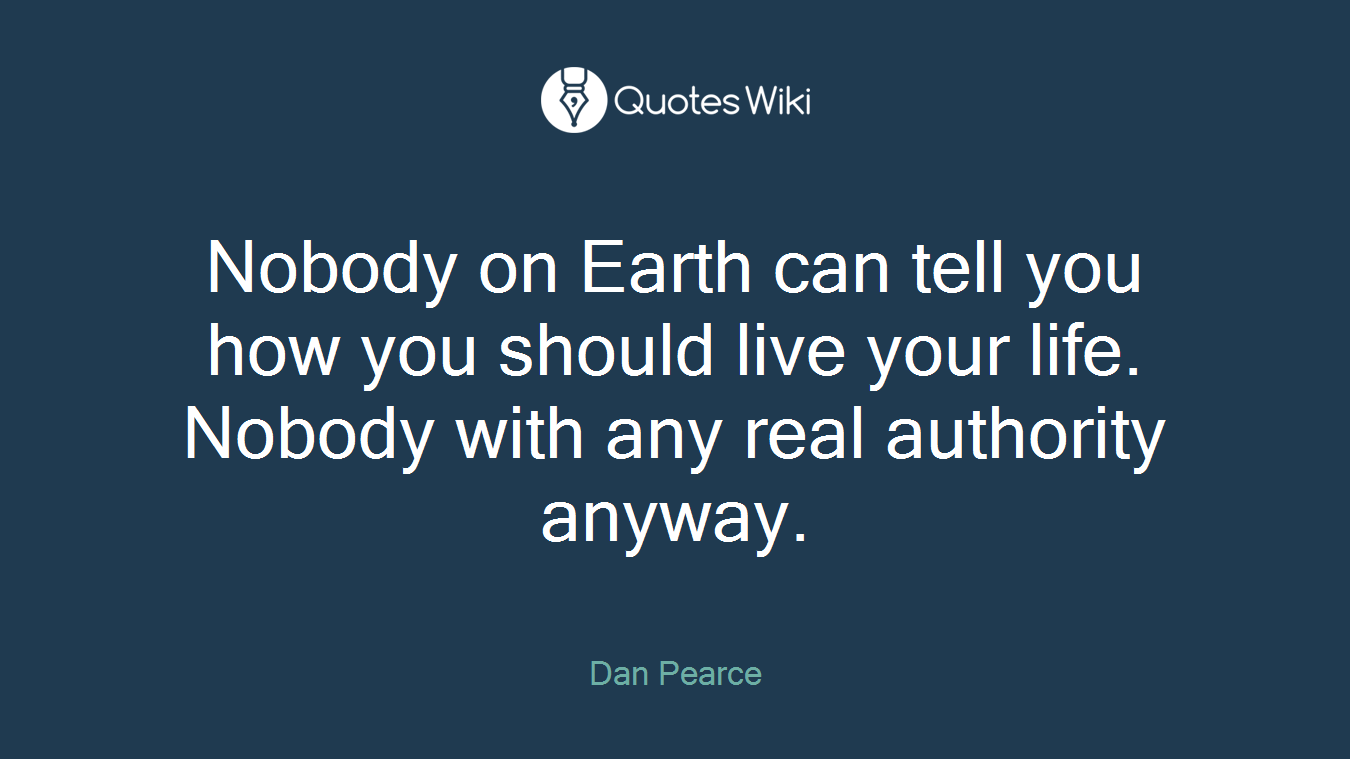Nobody on Earth can tell you how you should live your life. Nobody with any real authority anyway.