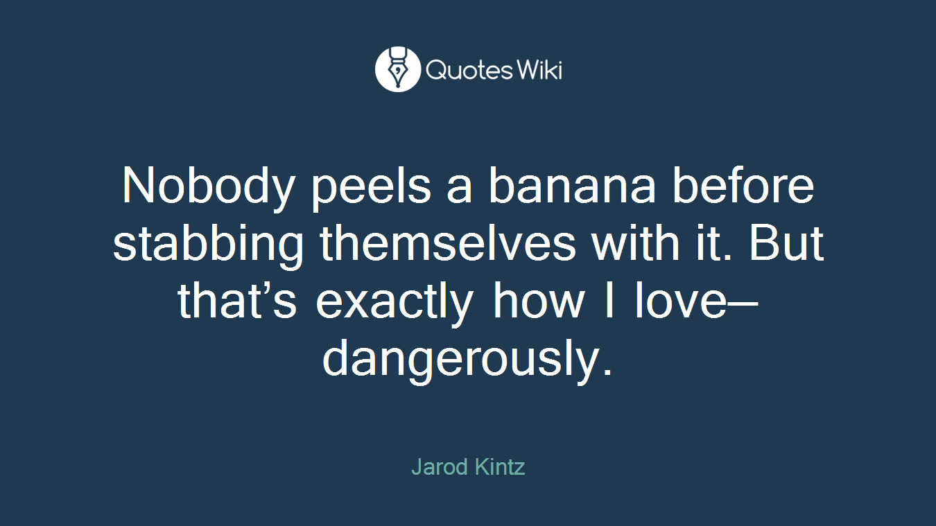 Nobody peels a banana before stabbing themselves with it. But that’s exactly how I love—dangerously.
