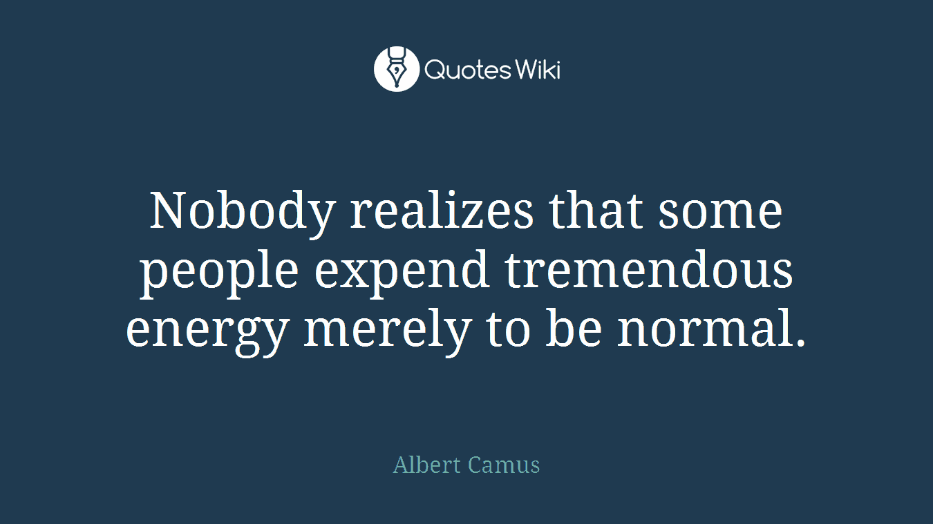 Nobody realizes that some people expend tremendous energy merely to be normal.