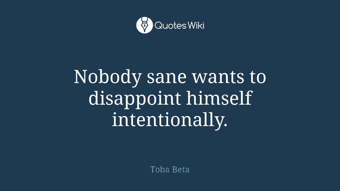 Nobody sane wants to disappoint himself intentionally.