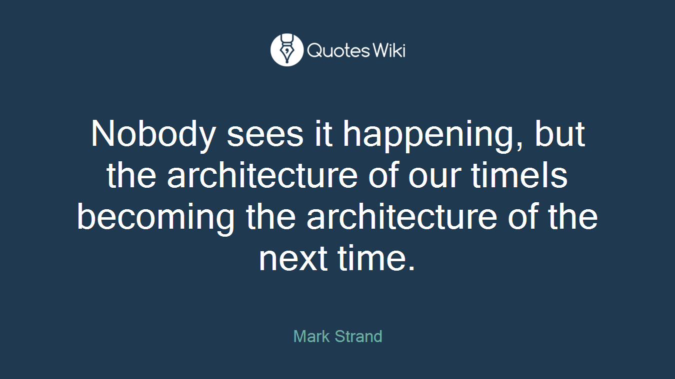 Nobody sees it happening, but the architecture of our timeIs becoming the architecture of the next time.