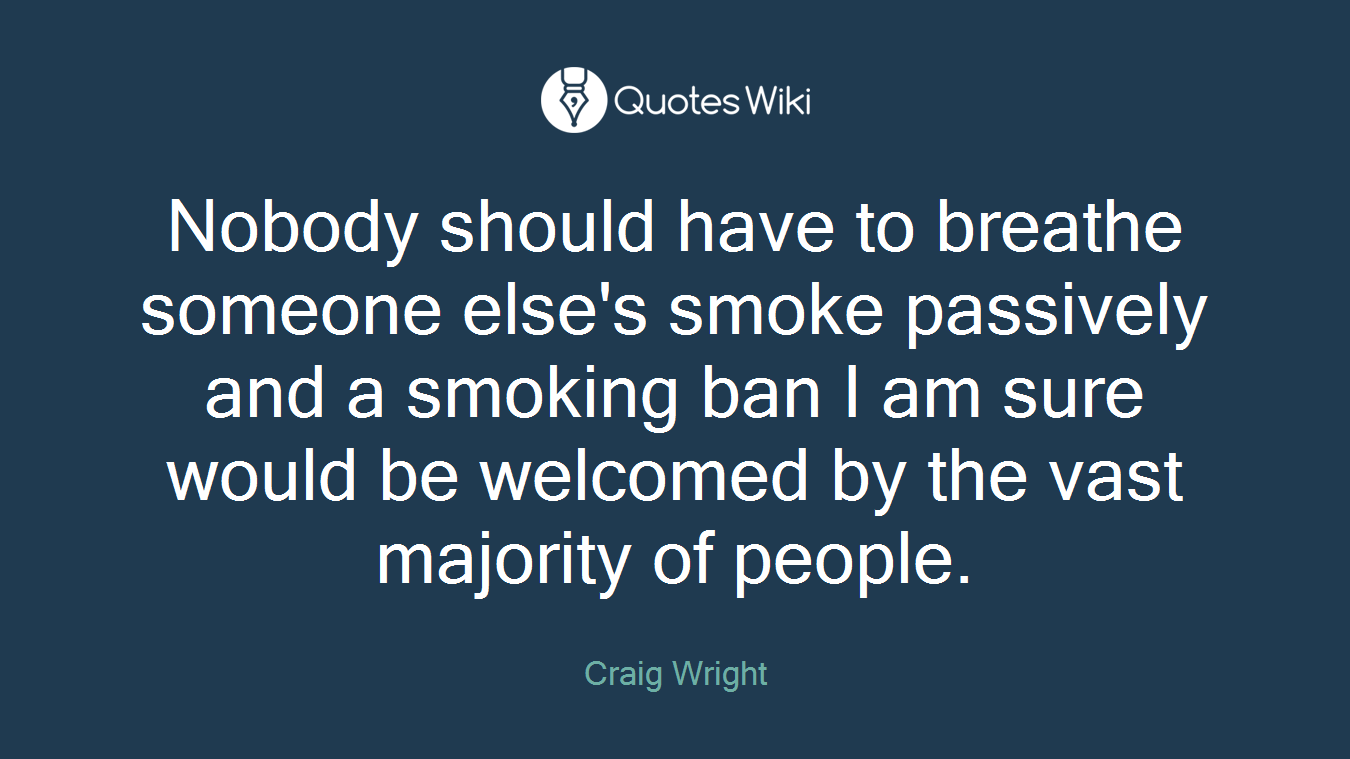 Nobody should have to breathe someone else's smoke passively and a smoking ban I am sure would be welcomed by the vast majority of people.