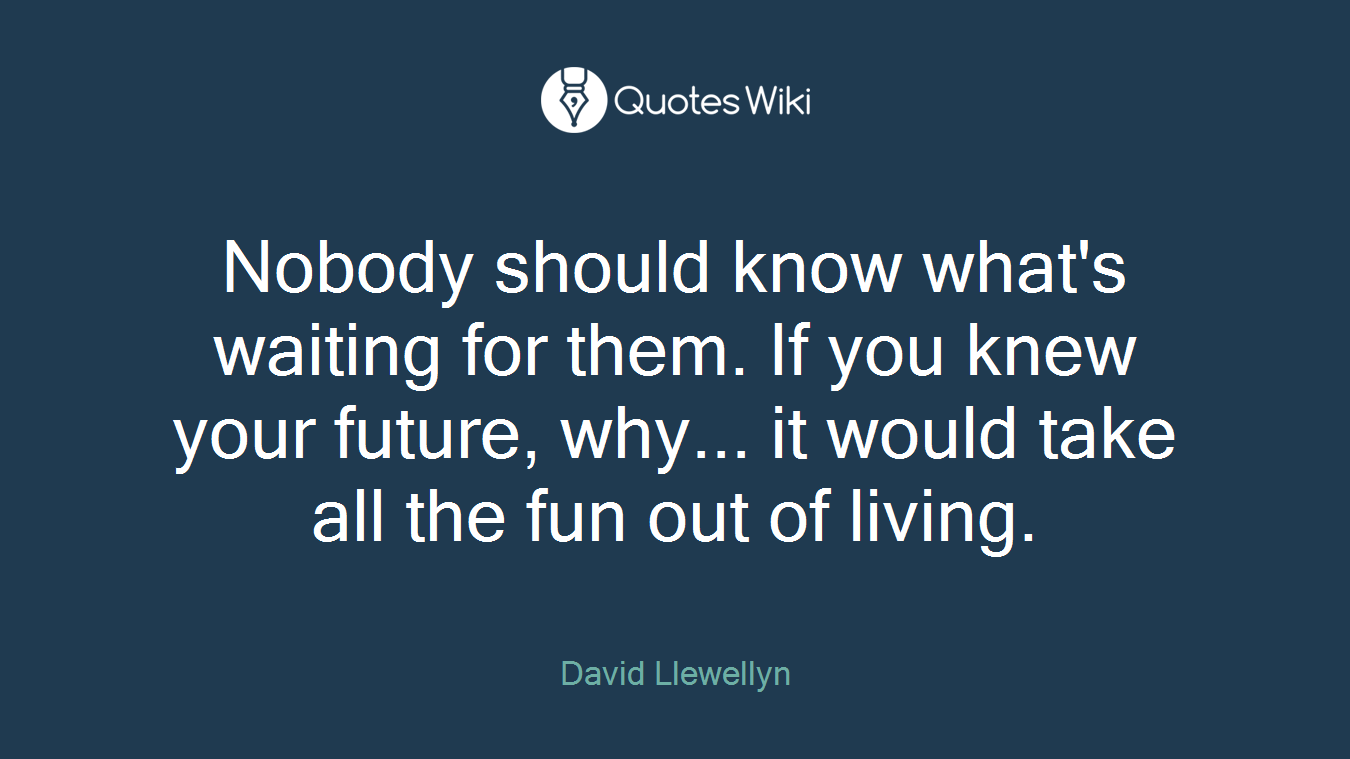 Nobody should know what's waiting for them. If you knew your future, why... it would take all the fun out of living.