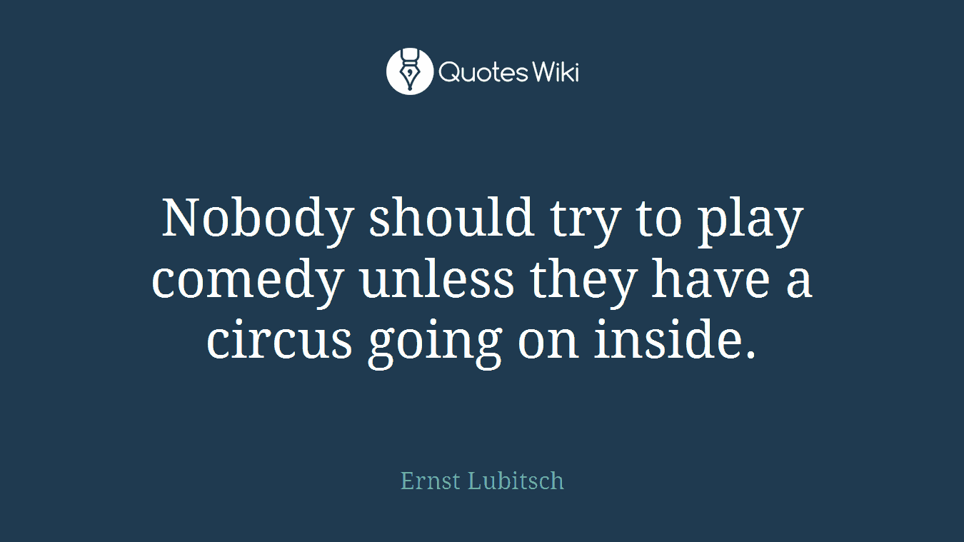 Nobody should try to play comedy unless they have a circus going on inside.