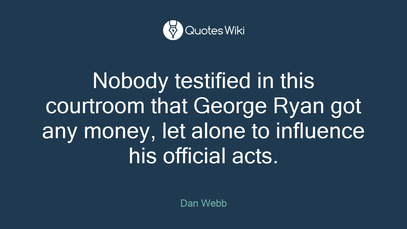 Nobody testified in this courtroom that George Ryan got any money, let alone to influence his official acts.