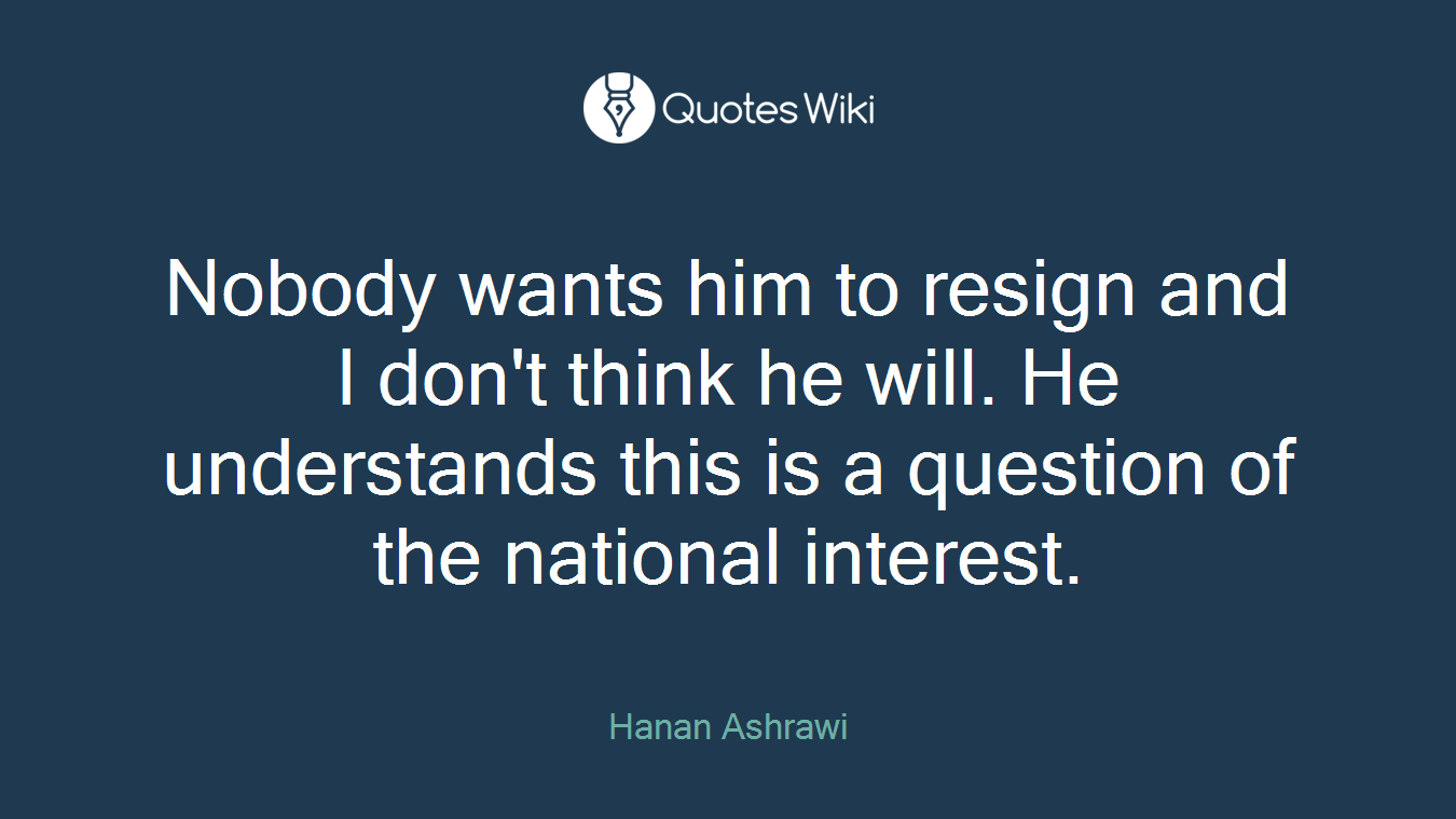 Nobody wants him to resign and I don't think he will. He understands this is a question of the national interest.