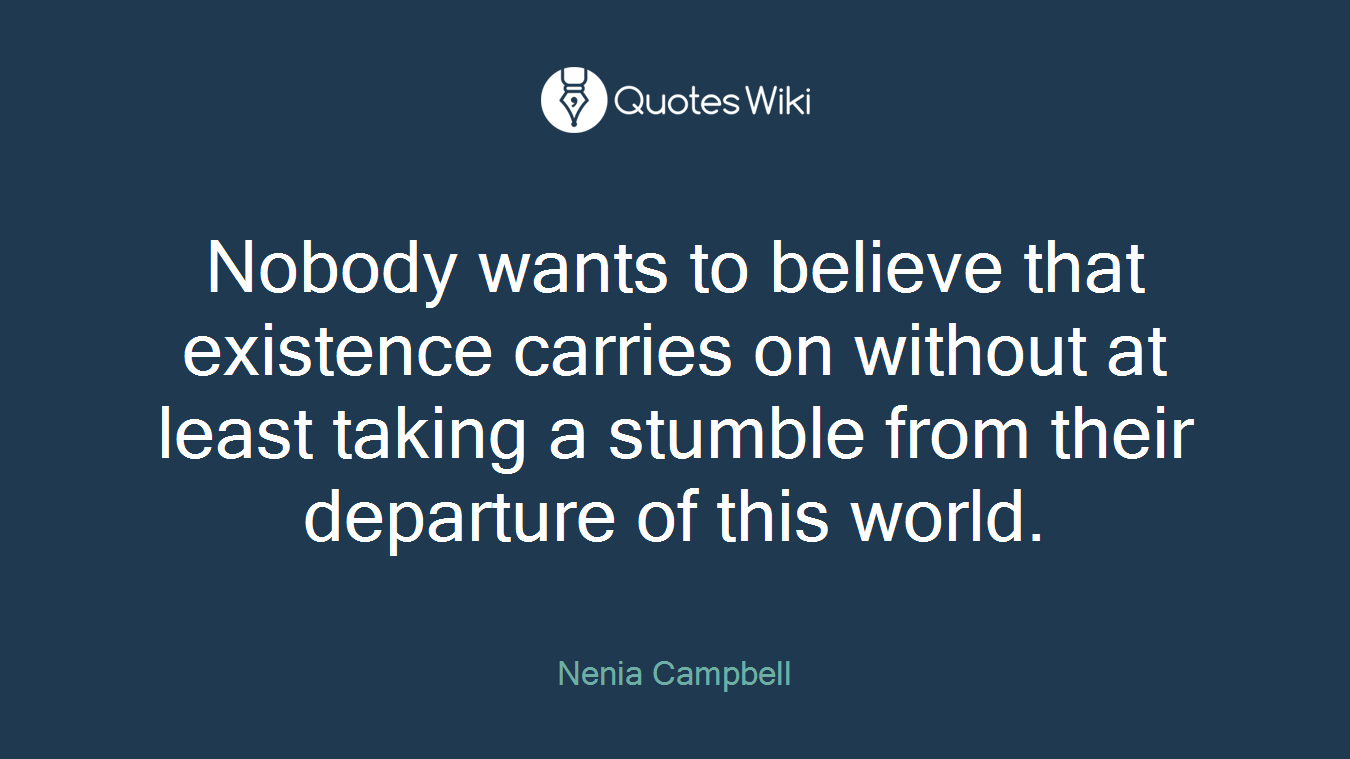 Nobody wants to believe that existence carries on without at least taking a stumble from their departure of this world.