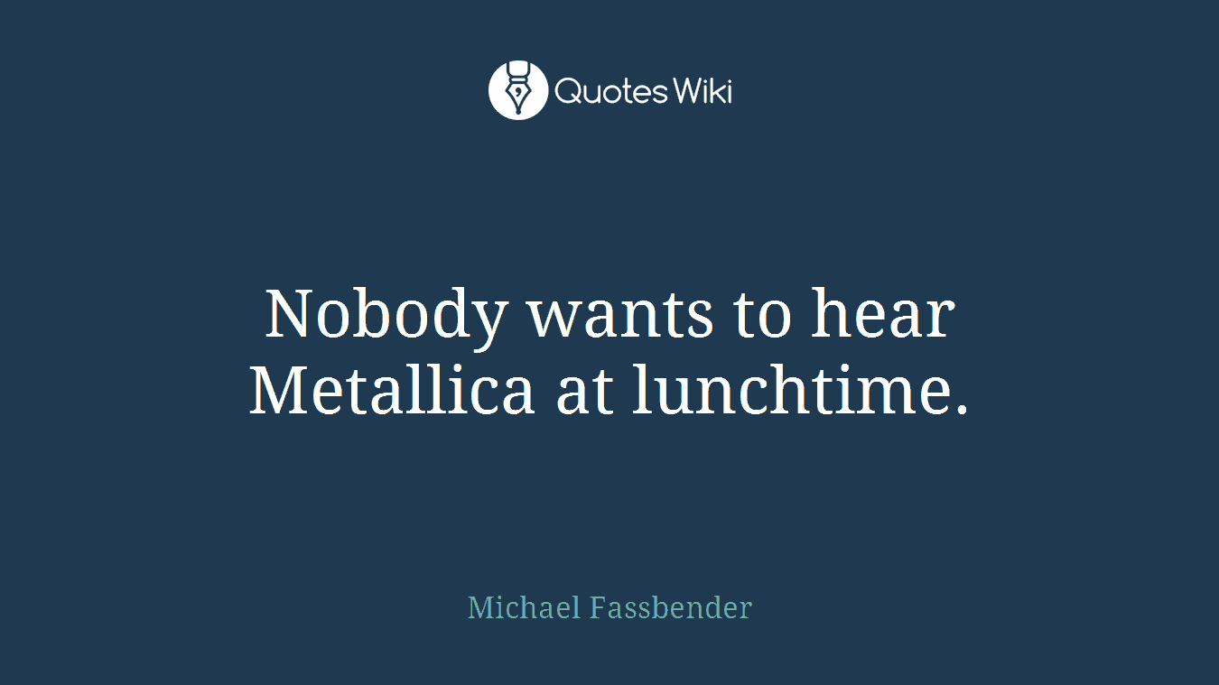 Nobody wants to hear Metallica at lunchtime.