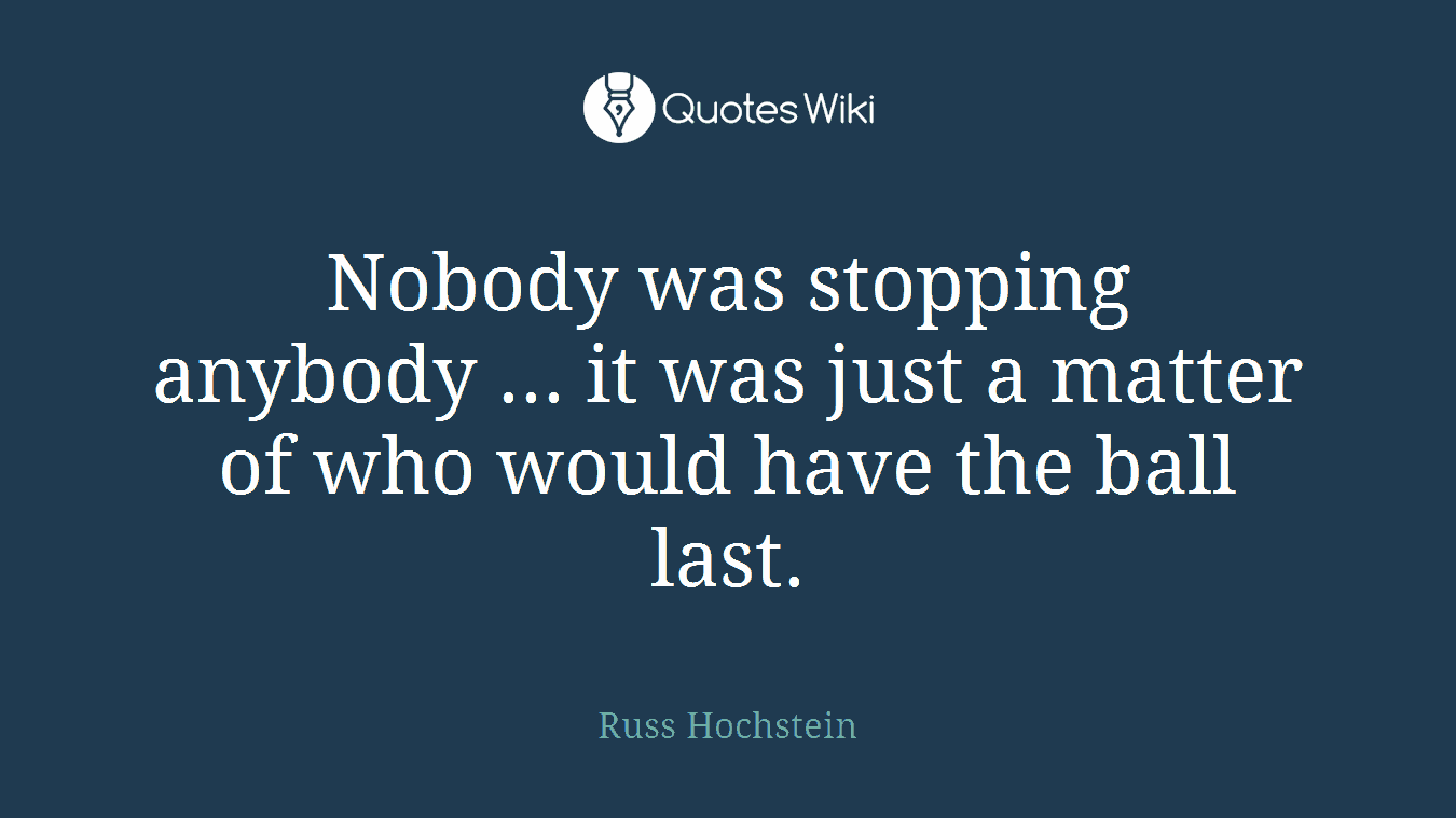Nobody was stopping anybody ... it was just a matter of who would have the ball last.