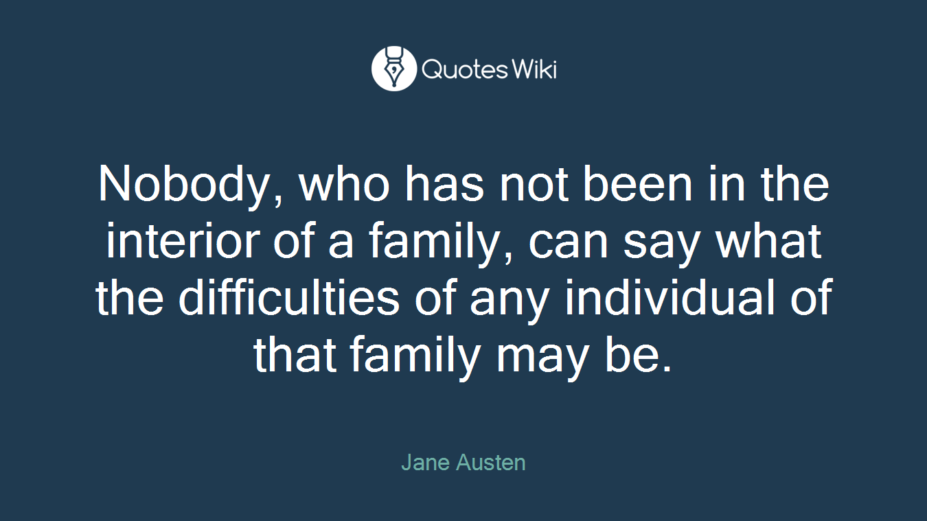 Nobody, who has not been in the interior of a family, can say what the difficulties of any individual of that family may be.