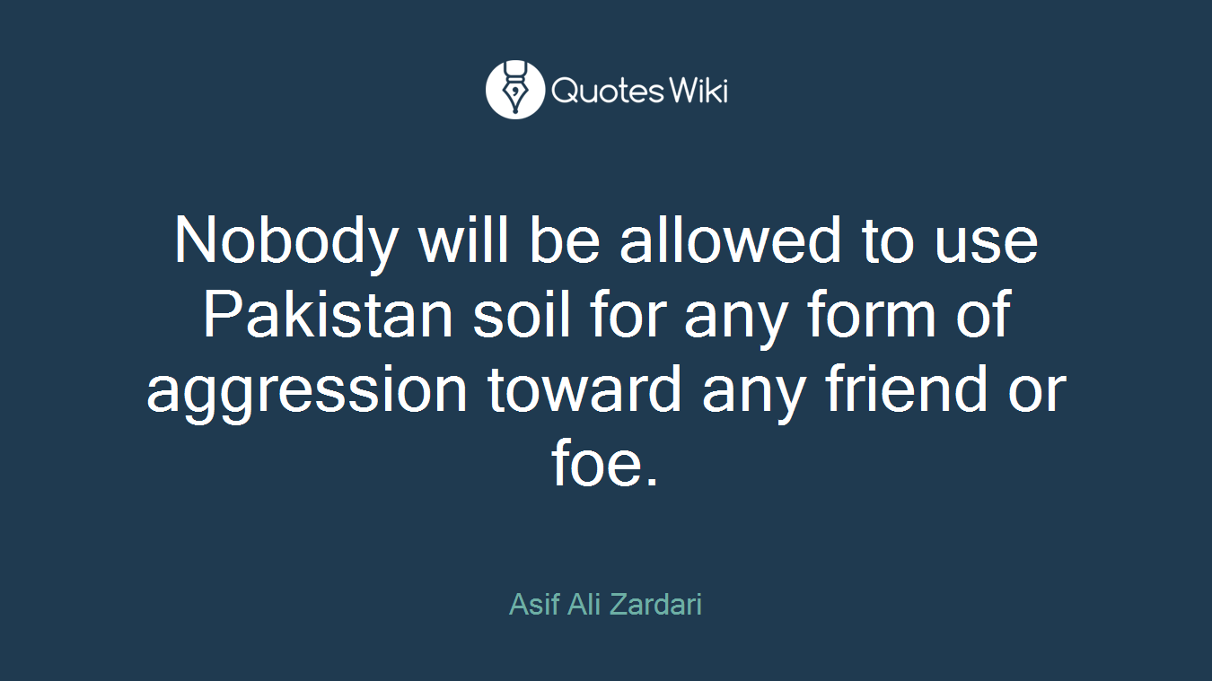 Nobody will be allowed to use Pakistan soil for any form of aggression toward any friend or foe.