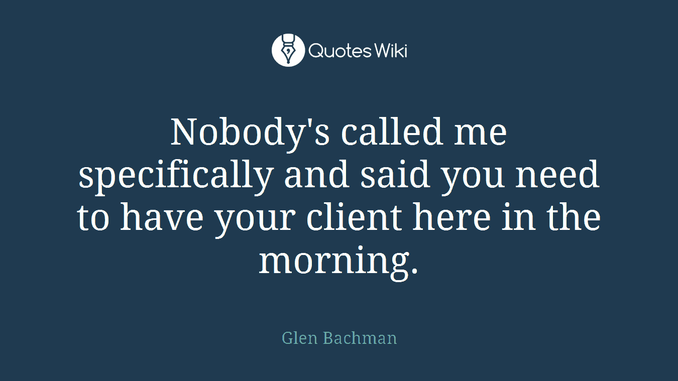 Nobody's called me specifically and said you need to have your client here in the morning.