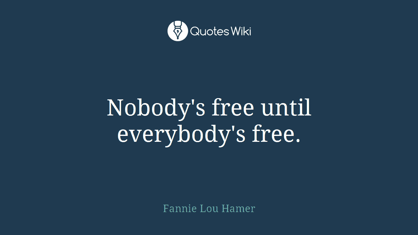 Nobody's free until everybody's free.