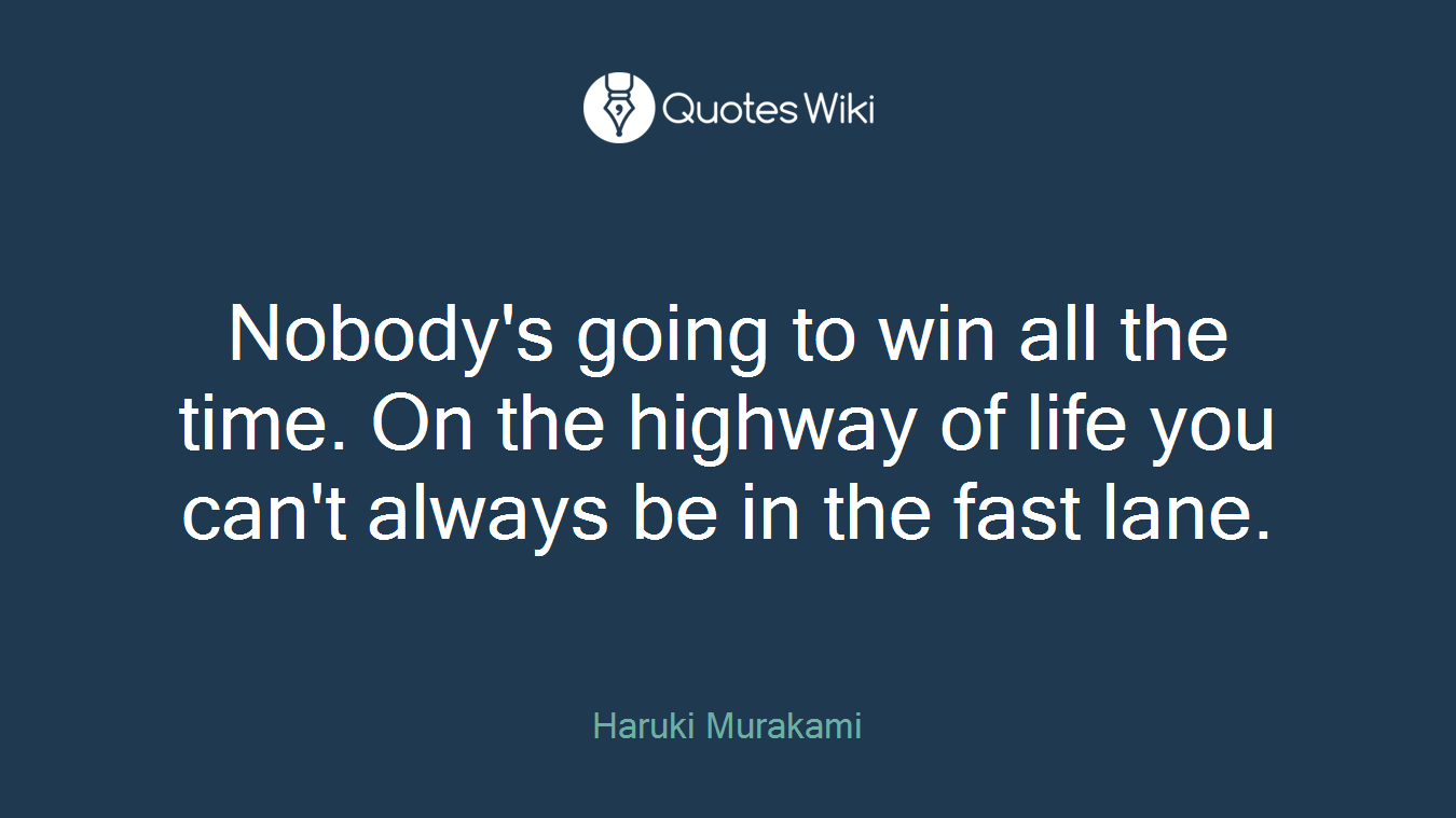 Nobody's going to win all the time. On the highway of life you can't always be in the fast lane.
