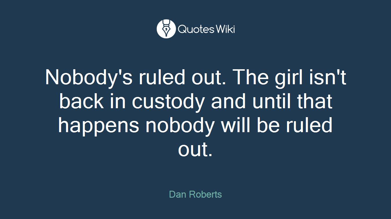 Nobody's ruled out. The girl isn't back in custody and until that happens nobody will be ruled out.