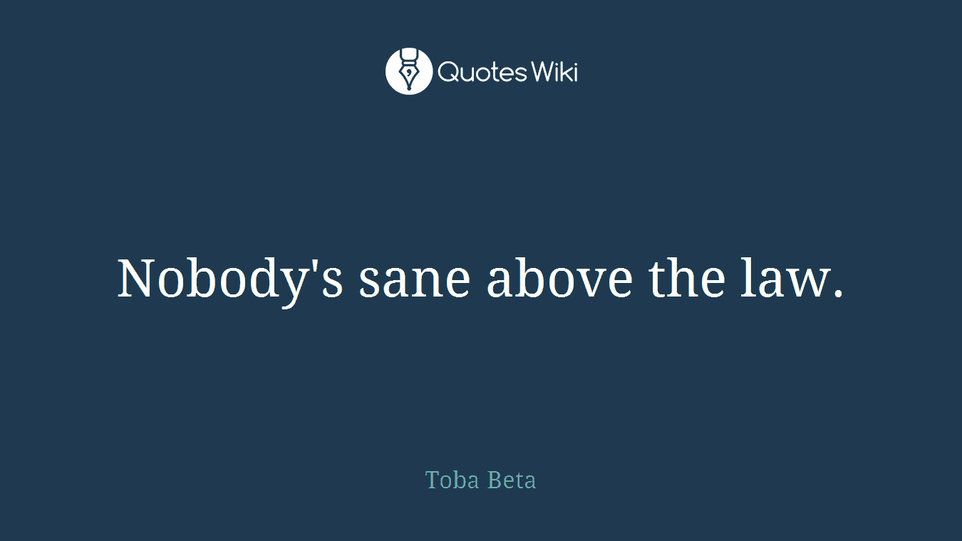 Nobody's sane above the law.