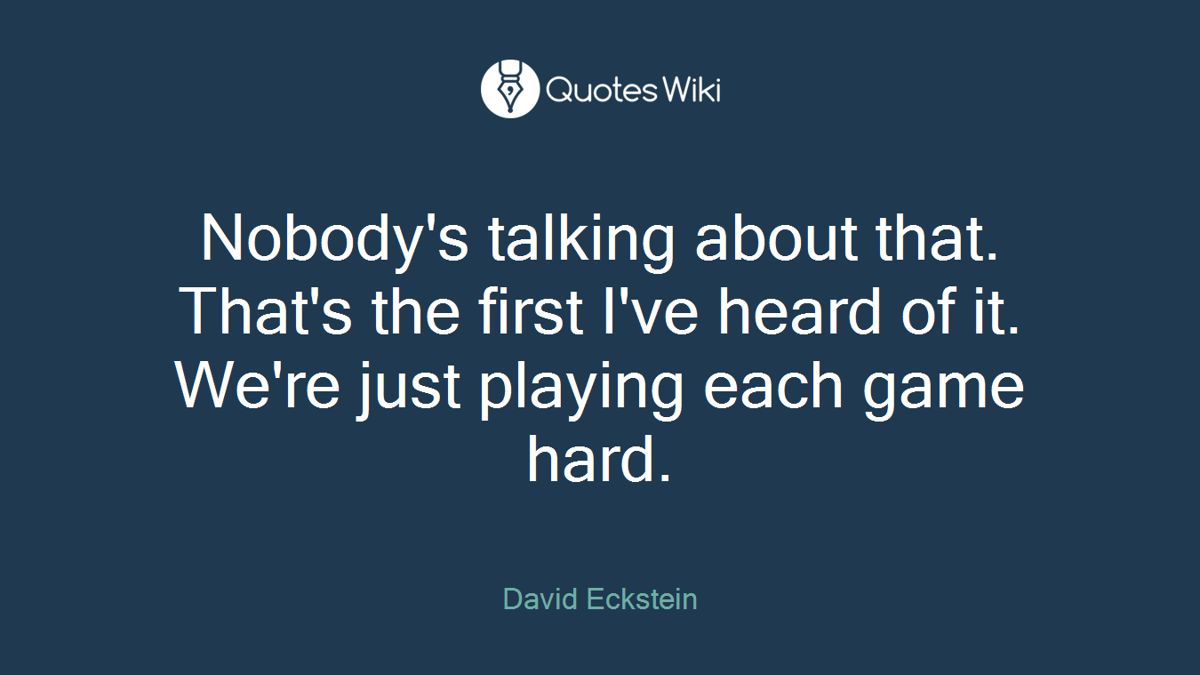 Nobody's talking about that. That's the first I've heard of it. We're just playing each game hard.