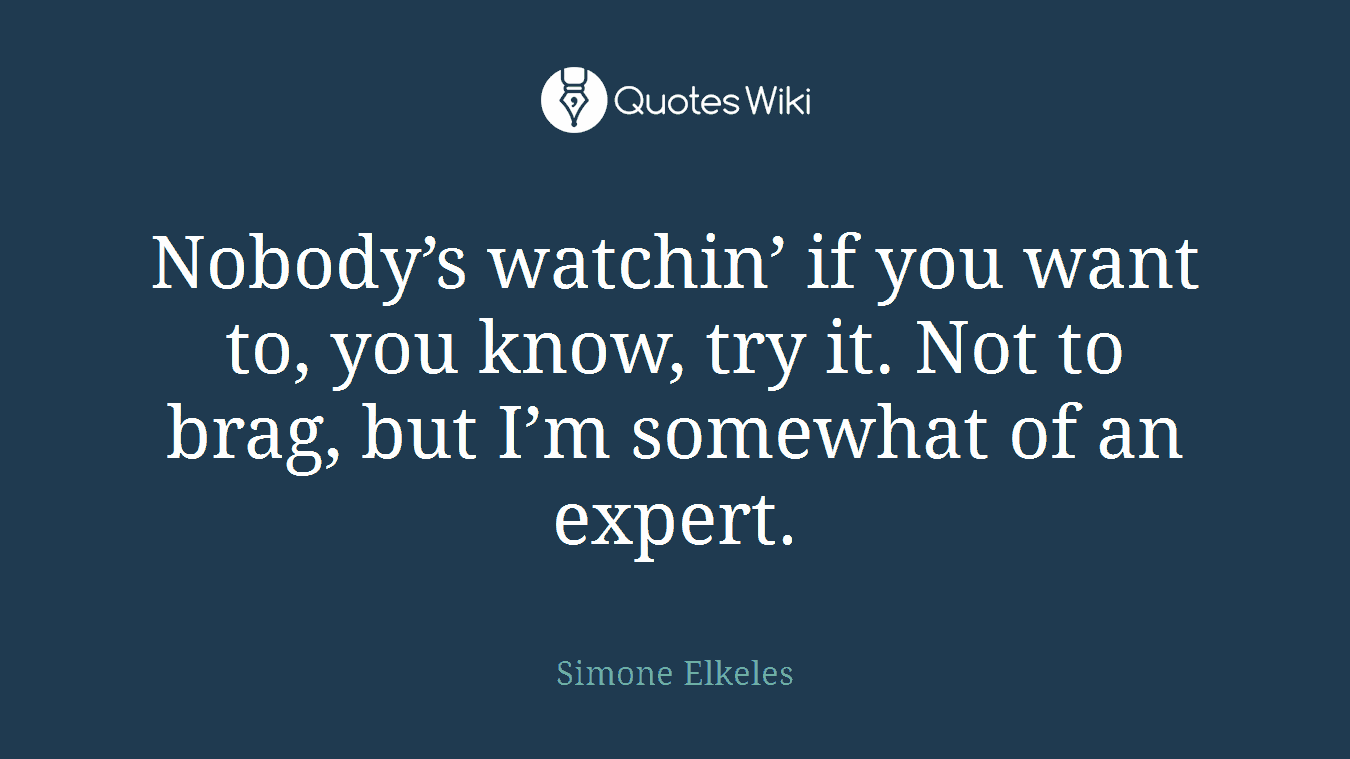 Nobody’s watchin’ if you want to, you know, try it. Not to brag, but I’m somewhat of an expert.