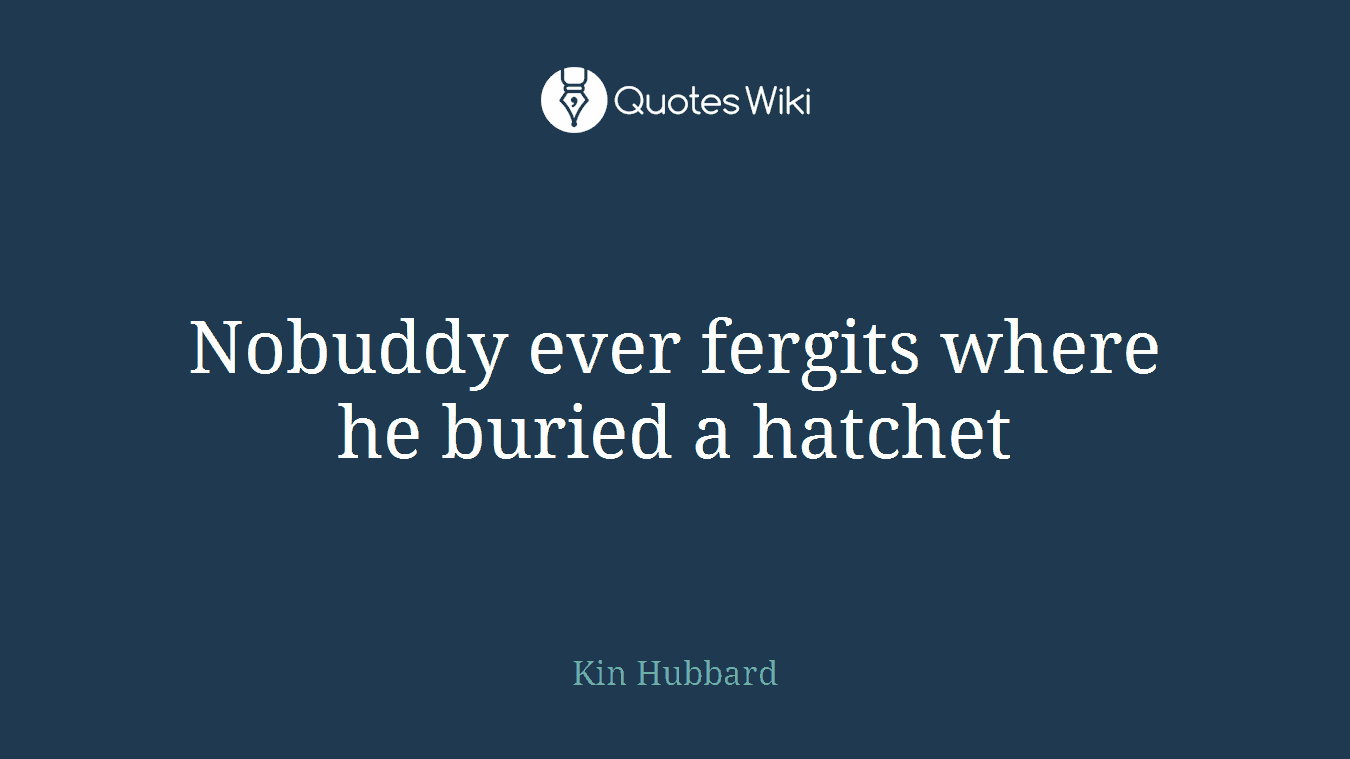 Nobuddy ever fergits where he buried a hatchet