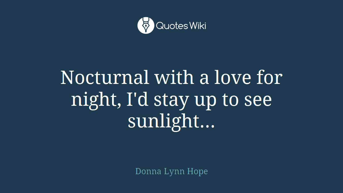 Nocturnal with a love for night, I'd stay up to see sunlight...