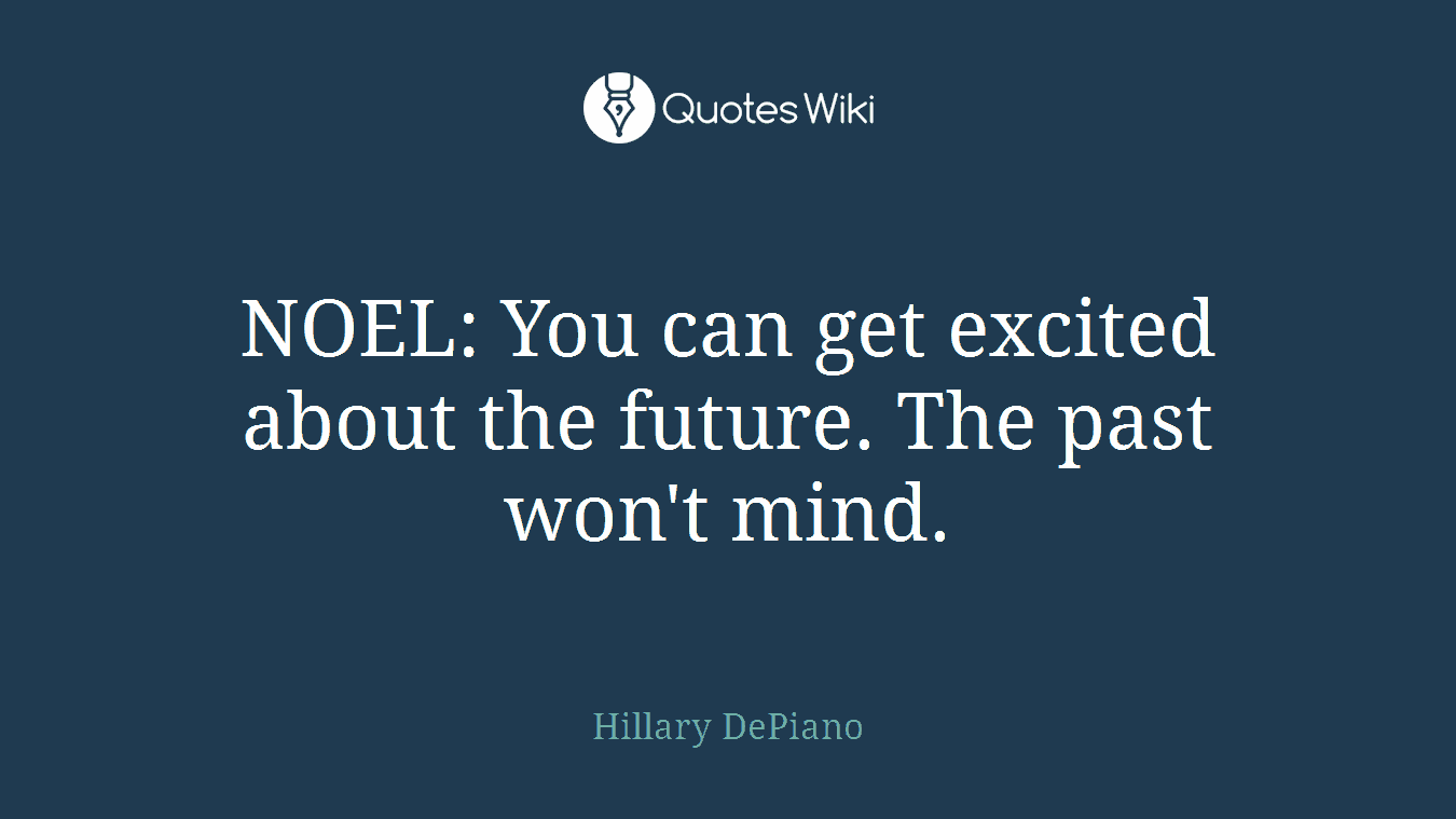 NOEL: You can get excited about the future. The past won't mind.