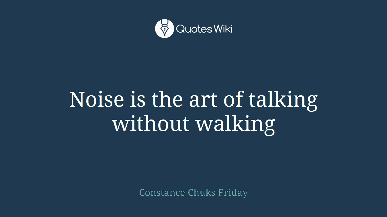 Noise is the art of talking without walking