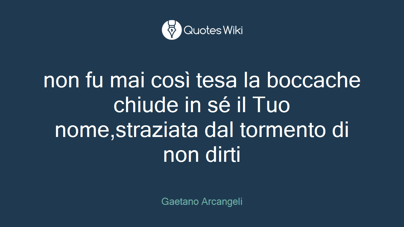 non fu mai così tesa la boccache chiude in sé il Tuo nome,straziata dal tormento di non dirti