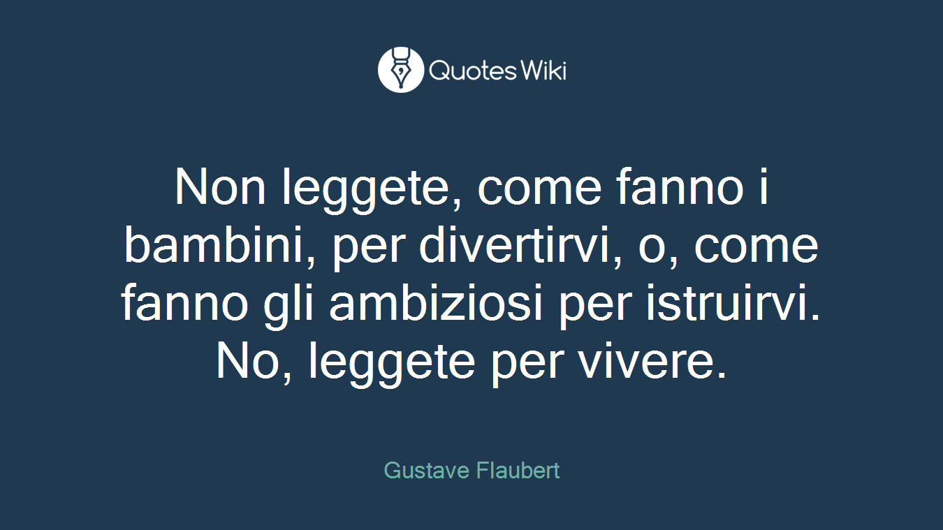 Non leggete, come fanno i bambini, per divertirvi, o, come fanno gli ambiziosi per istruirvi. No, leggete per vivere.