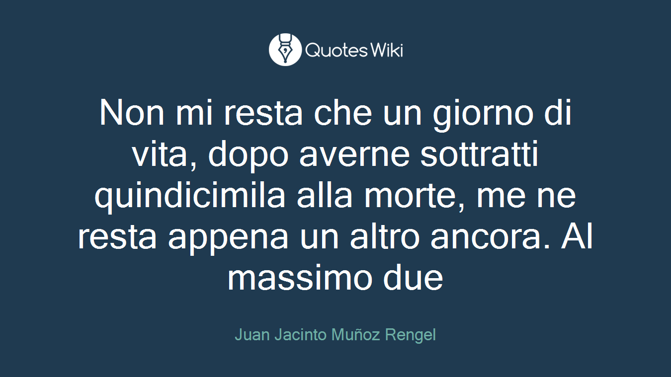 Non mi resta che un giorno di vita, dopo averne sottratti quindicimila alla morte, me ne resta appena un altro ancora. Al massimo due