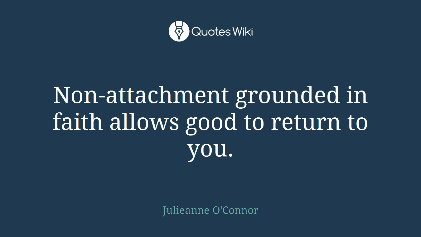 Non-attachment grounded in faith allows good to return to you.