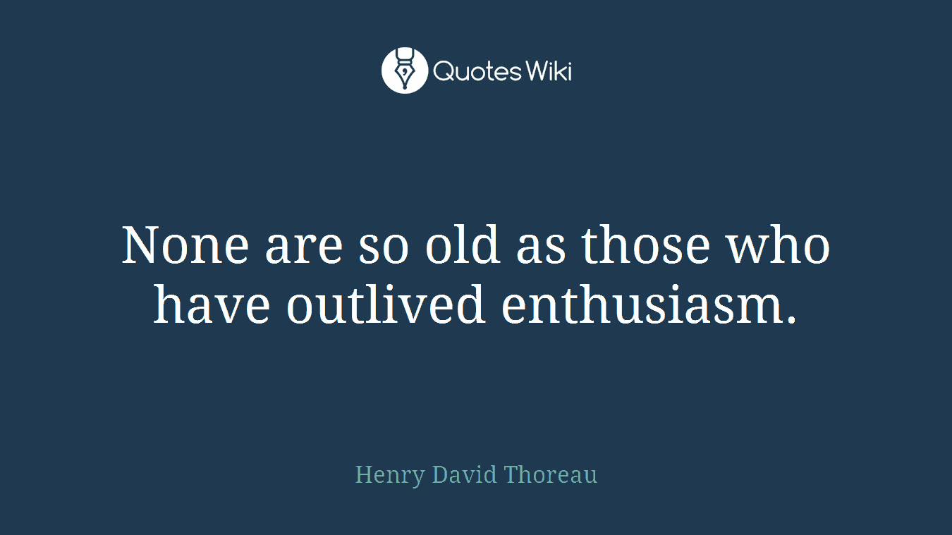 None are so old as those who have outlived enthusiasm.
