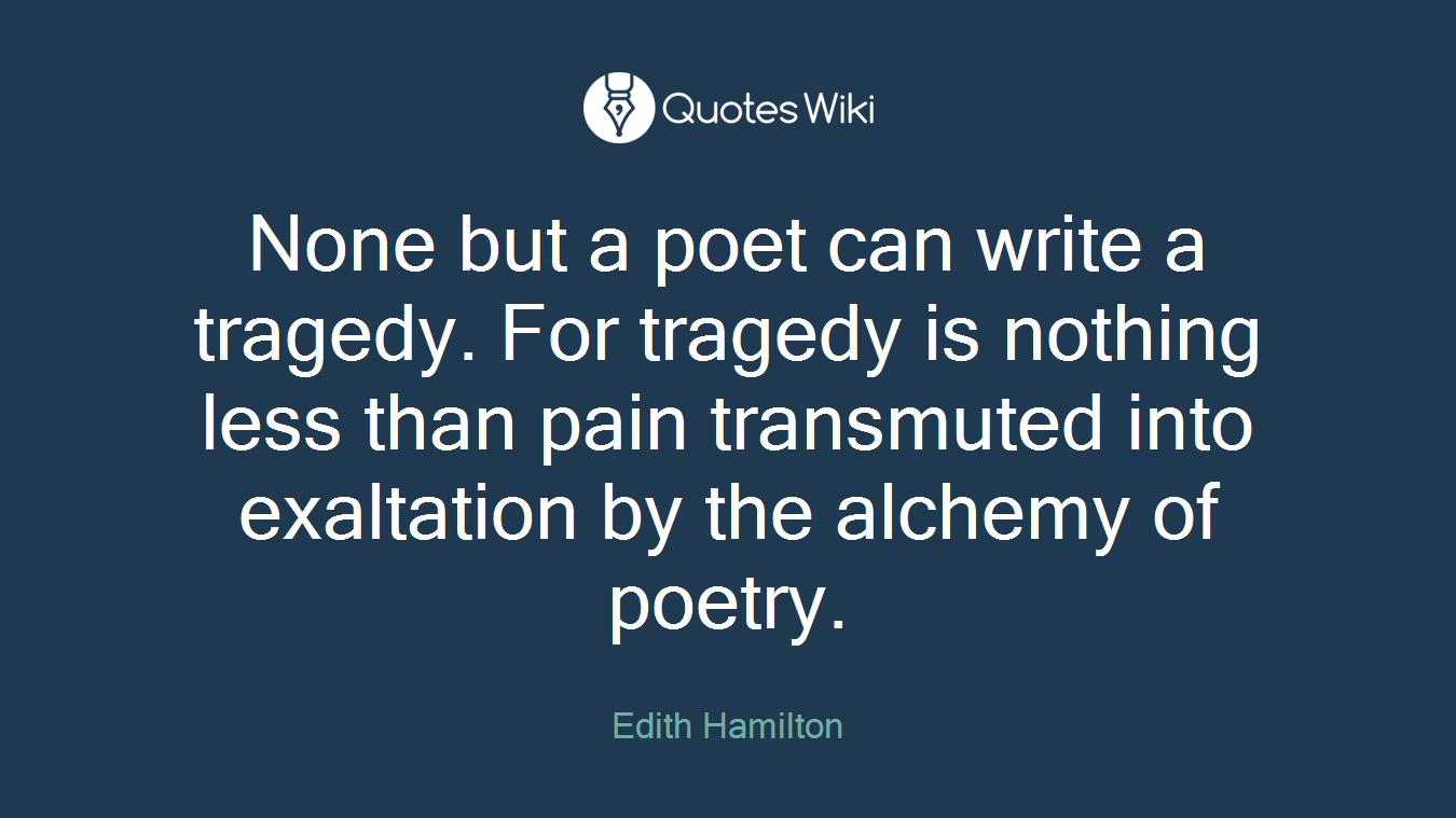 None but a poet can write a tragedy. For tragedy is nothing less than pain transmuted into exaltation by the alchemy of poetry.