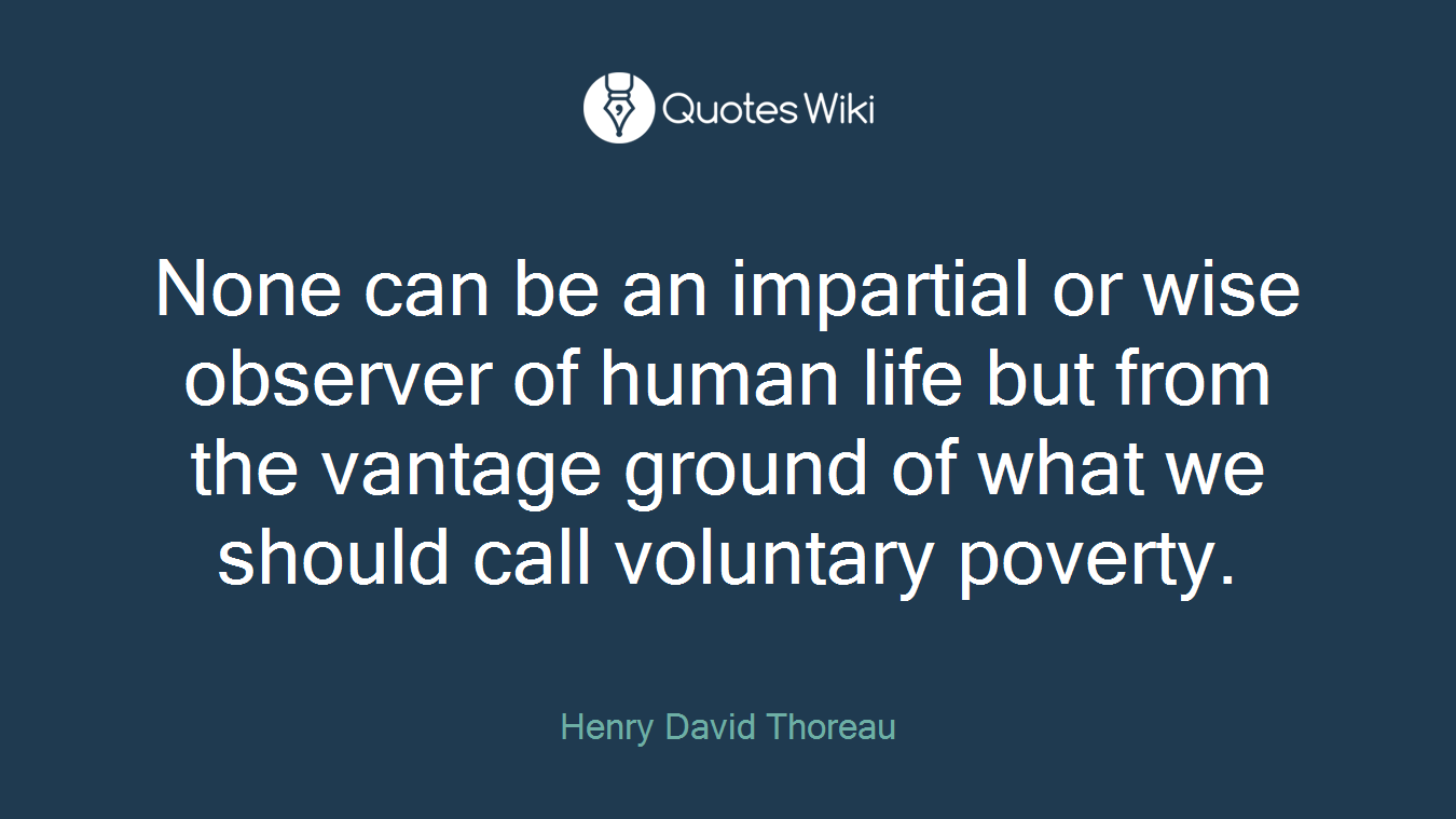 None can be an impartial or wise observer of human life but from the vantage ground of what we should call voluntary poverty.