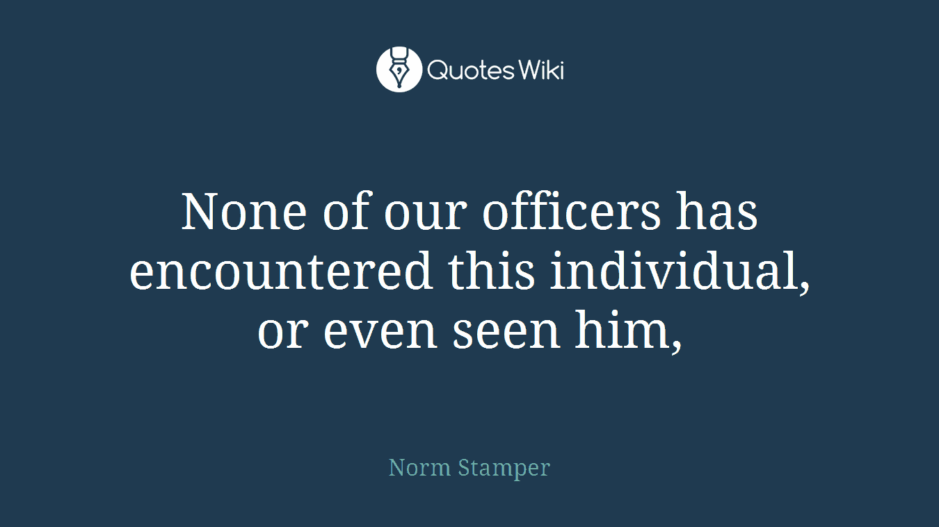 None of our officers has encountered this individual, or even seen him,
