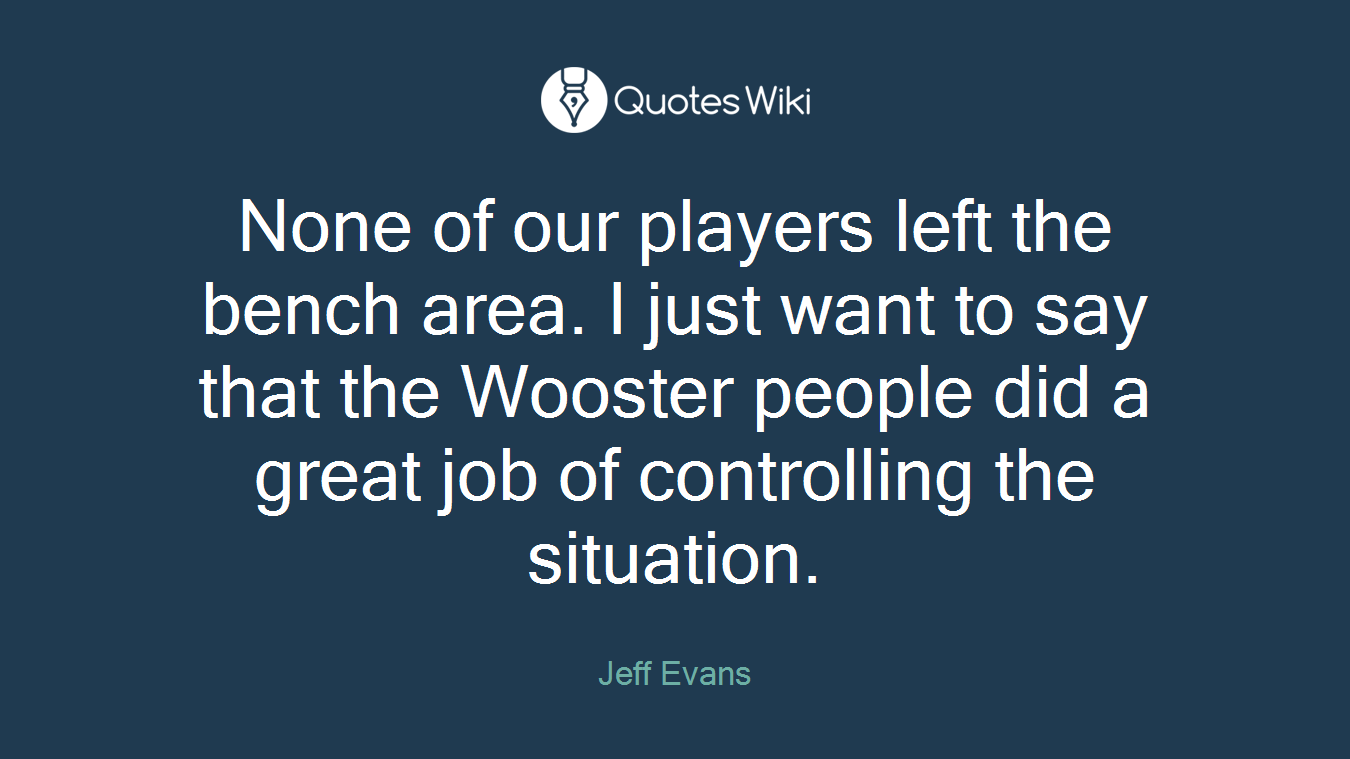 None of our players left the bench area. I just want to say that the Wooster people did a great job of controlling the situation.