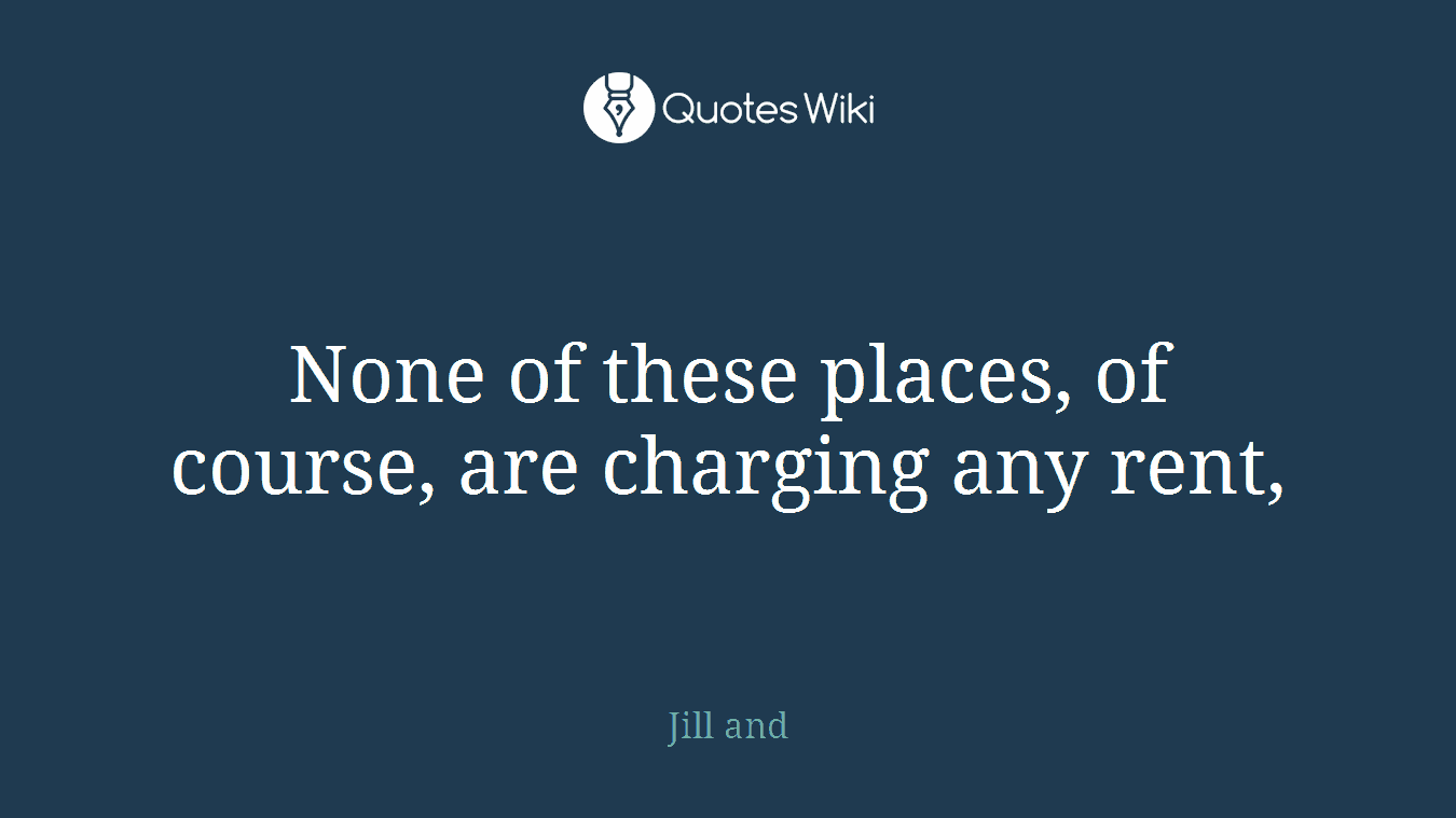 None of these places, of course, are charging any rent,