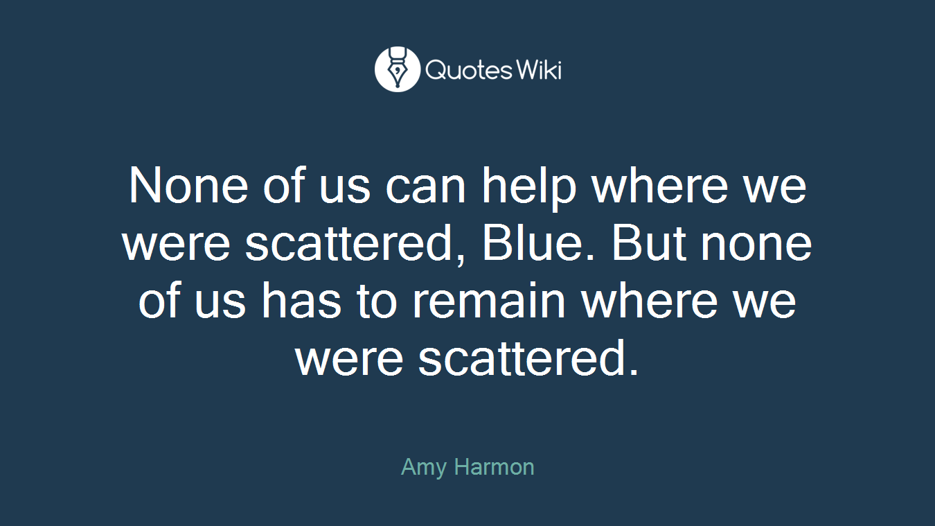 None of us can help where we were scattered, Blue. But none of us has to remain where we were scattered.