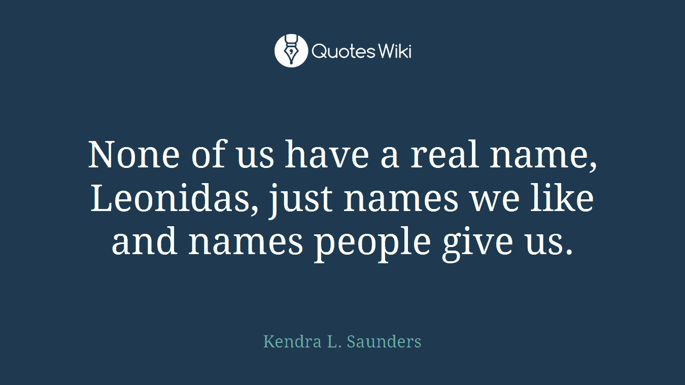 None of us have a real name, Leonidas, just names we like and names people give us.
