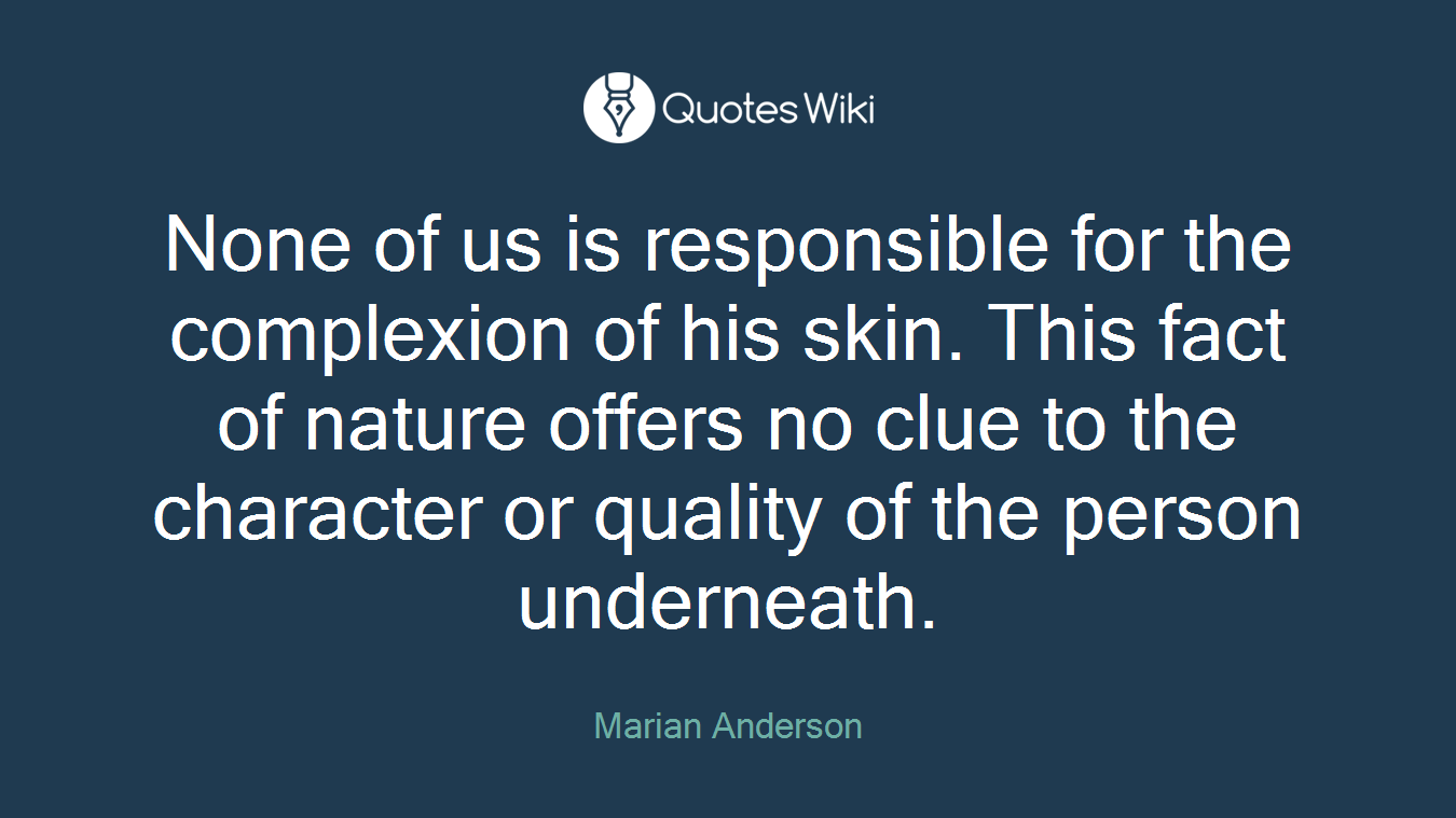 None of us is responsible for the complexion of his skin. This fact of nature offers no clue to the character or quality of the person underneath.