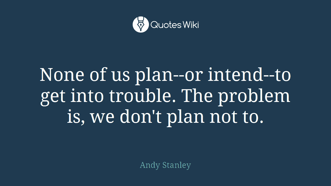 None of us plan--or intend--to get into trouble. The problem is, we don't plan not to.