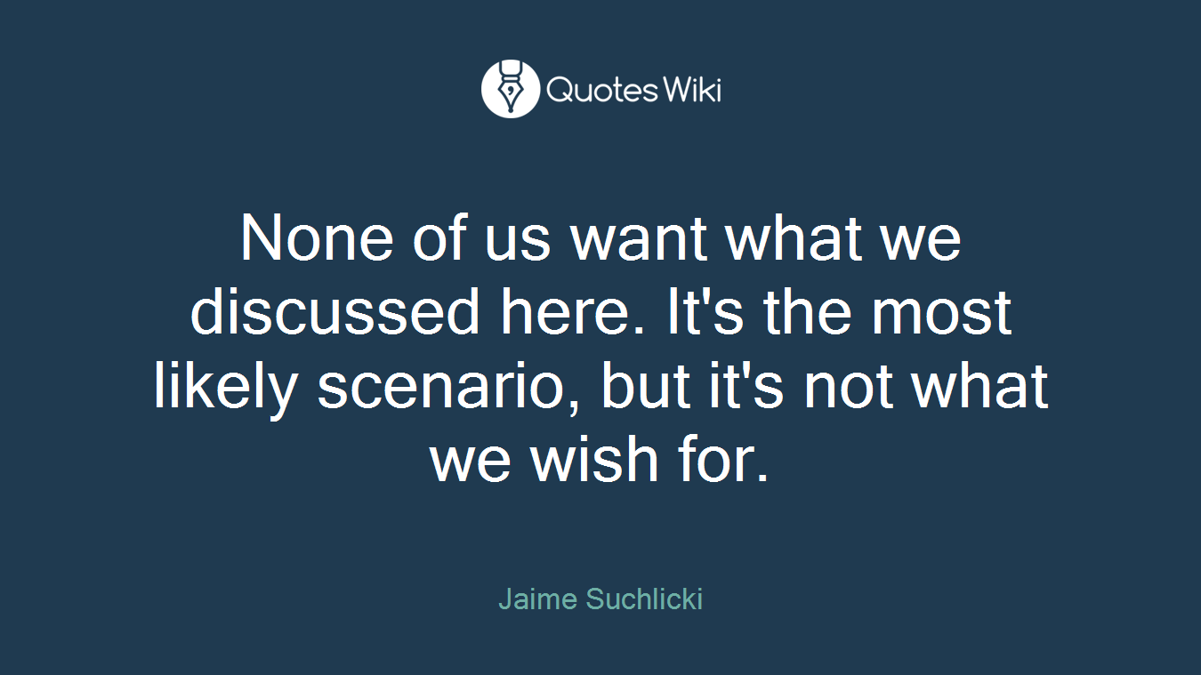 None of us want what we discussed here. It's the most likely scenario, but it's not what we wish for.