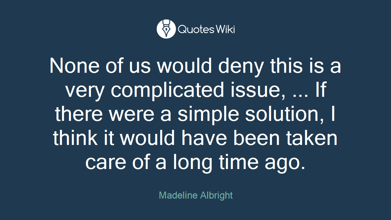 None of us would deny this is a very complicated issue, ... If there were a simple solution, I think it would have been taken care of a long time ago.