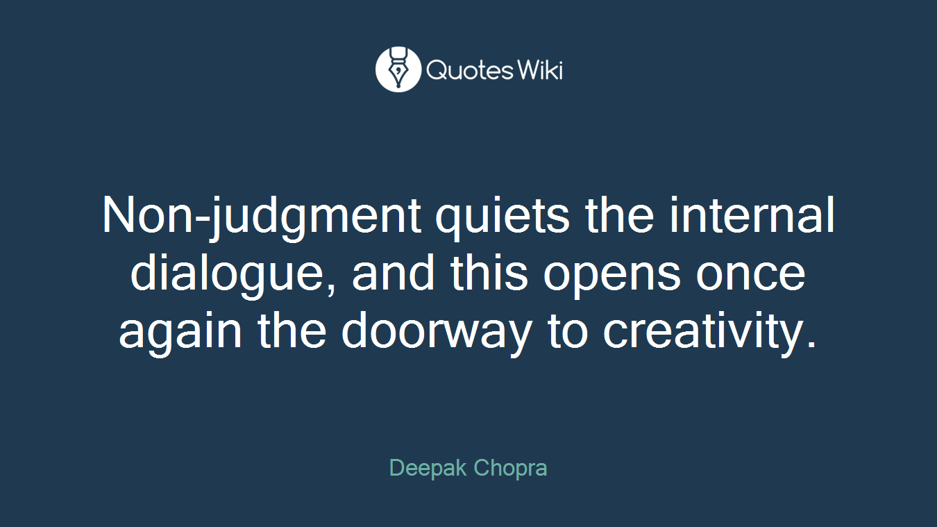 Non-judgment quiets the internal dialogue, and this opens once again the doorway to creativity.