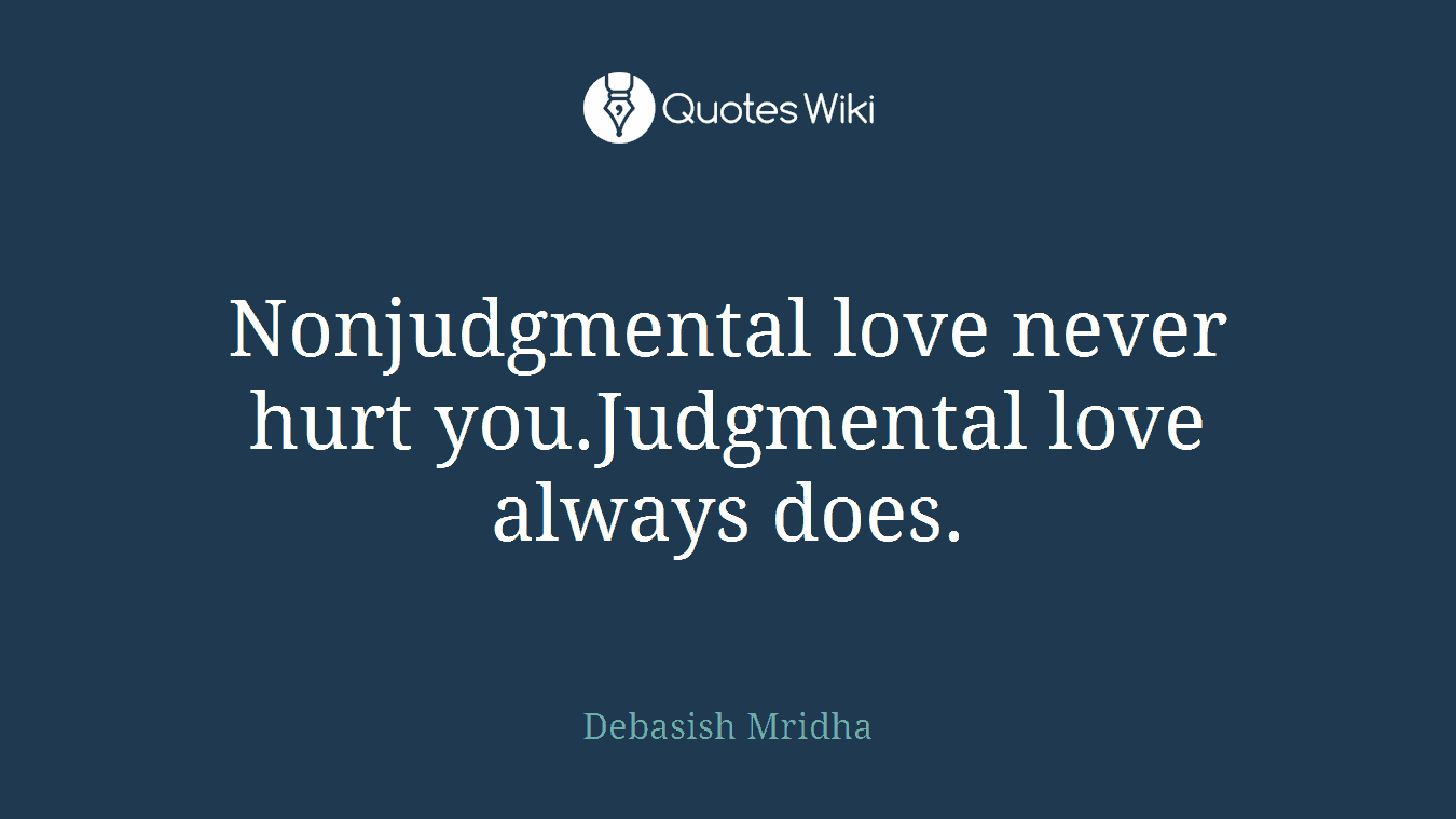 Nonjudgmental love never hurt you.Judgmental love always does.
