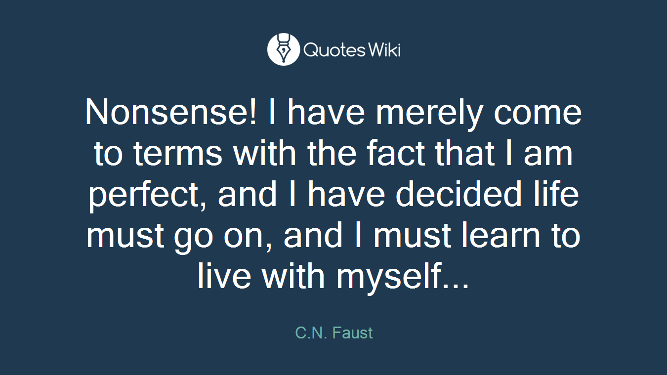 Nonsense! I have merely come to terms with the fact that I am perfect, and I have decided life must go on, and I must learn to live with myself...