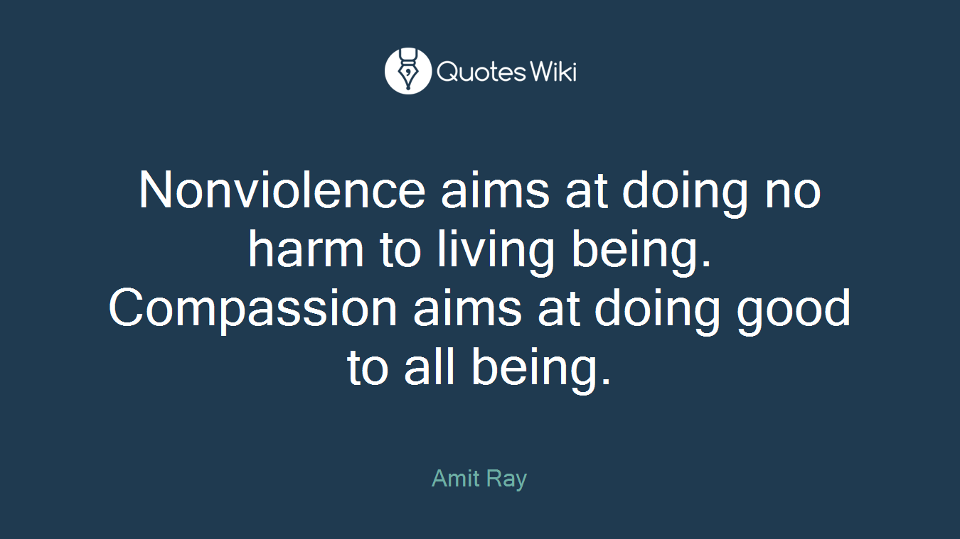 Nonviolence aims at doing no harm to living being. Compassion aims at doing good to all being.