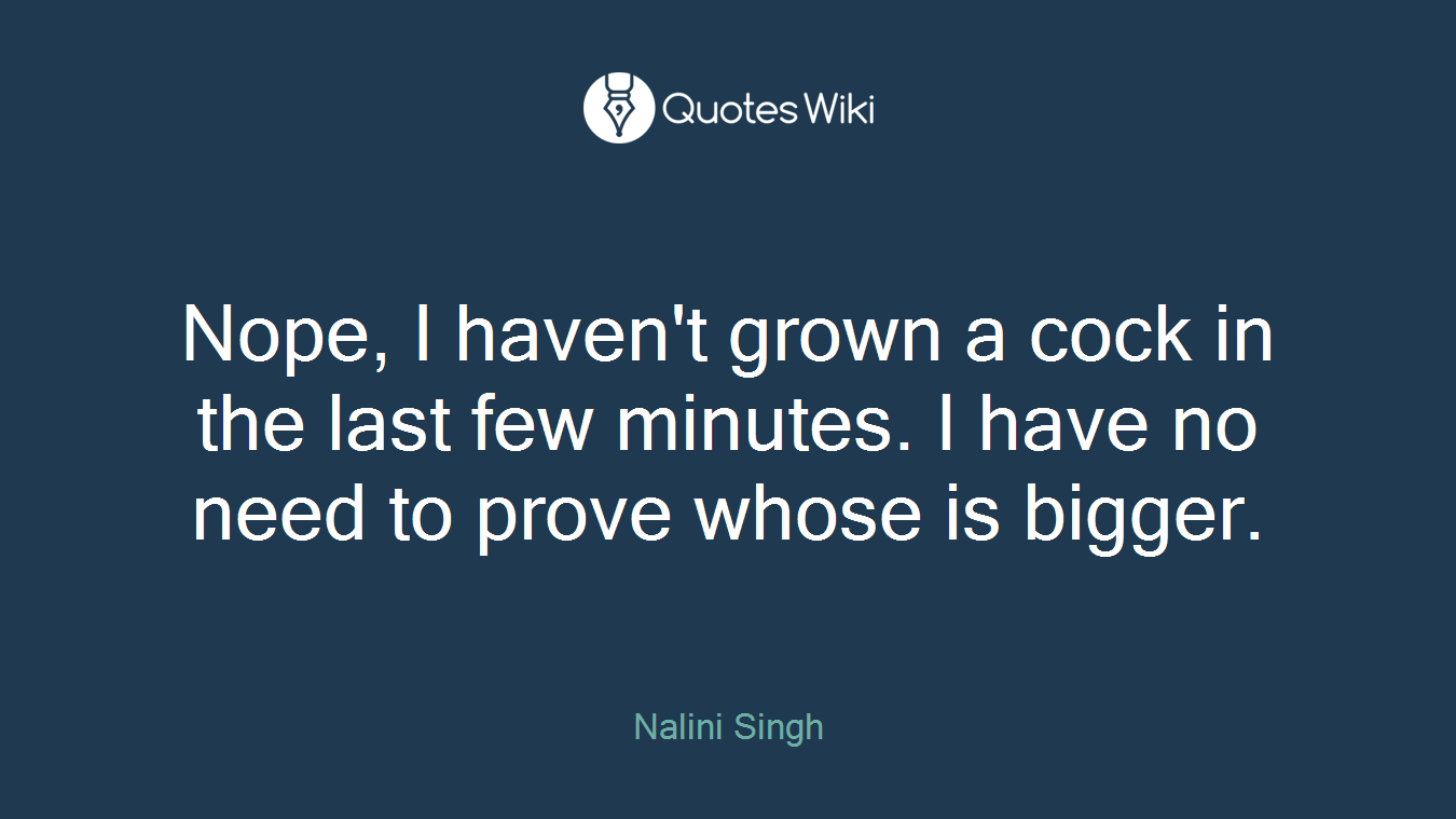 Nope, I haven't grown a cock in the last few minutes. I have no need to prove whose is bigger.