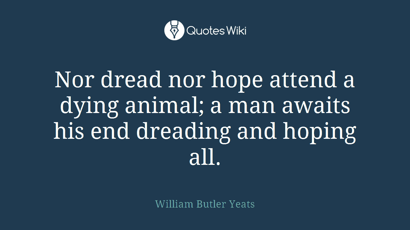 Nor dread nor hope attend a dying animal; a man awaits his end dreading and hoping all.