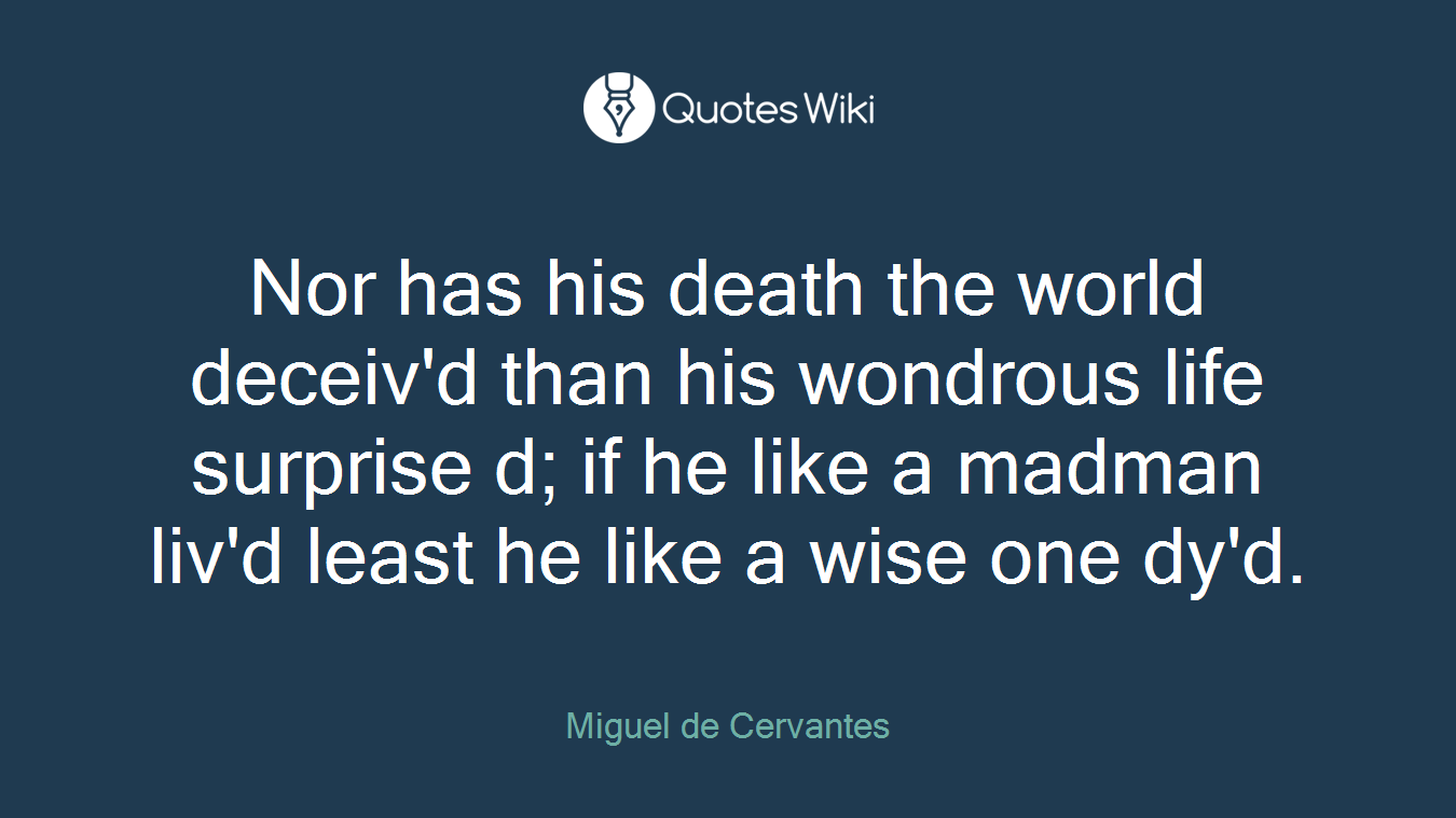 Nor has his death the world deceiv'd than his wondrous life surprise d; if he like a madman liv'd least he like a wise one dy'd.